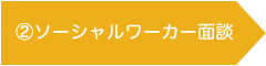 ②ソーシャルワーカー面談