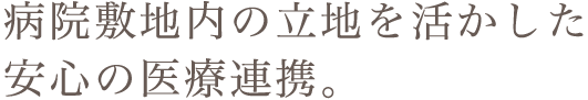 病院敷地内の立地を活かした安心の医療連携。