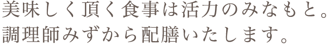 美味しく頂く食事は活力のみなもと。調理師みずから配膳いたします。