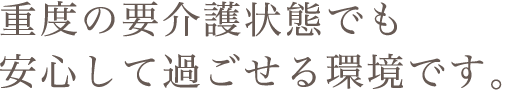 重度の要介護状態でも安心して過ごせる環境です。